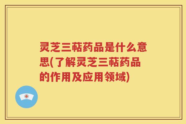 灵芝三萜药品是什么意思(了解灵芝三萜药品的作用及应用领域)