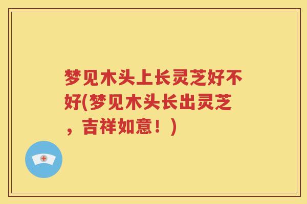 梦见木头上长灵芝好不好(梦见木头长出灵芝，吉祥如意！)