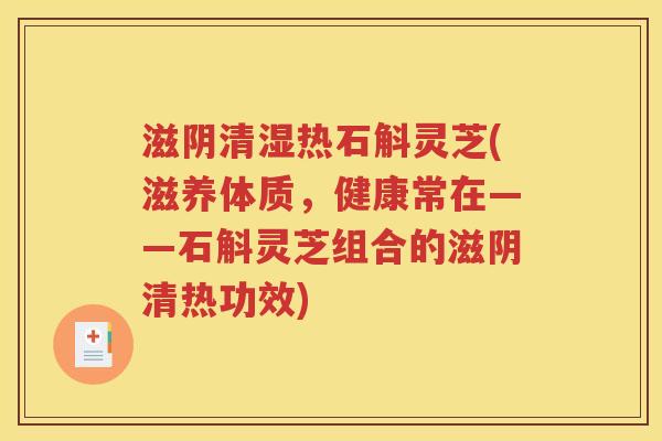 滋阴清湿热石斛灵芝(滋养体质，健康常在——石斛灵芝组合的滋阴清热功效)