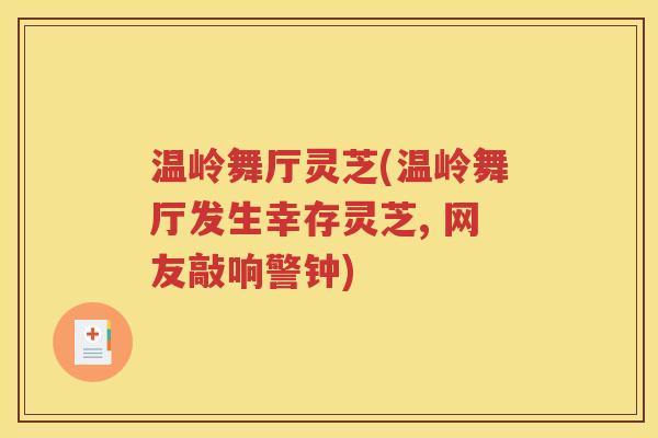 温岭舞厅灵芝(温岭舞厅发生幸存灵芝, 网友敲响警钟)