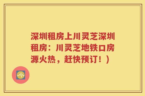 深圳租房上川灵芝深圳租房：川灵芝地铁口房源火热，赶快预订！)