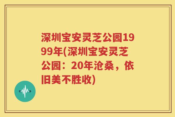 深圳宝安灵芝公园1999年(深圳宝安灵芝公园：20年沧桑，依旧美不胜收)