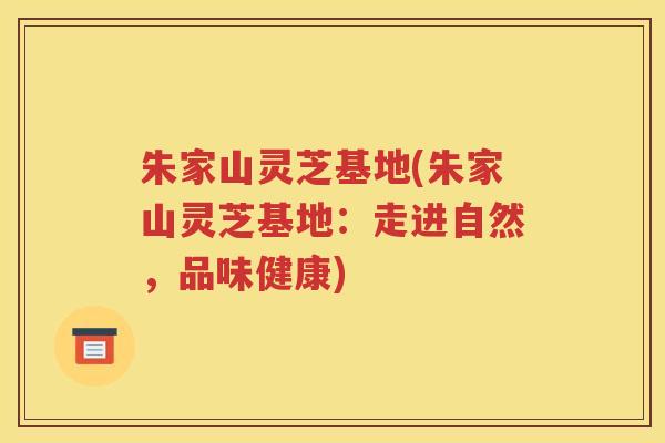 朱家山灵芝基地(朱家山灵芝基地：走进自然，品味健康)