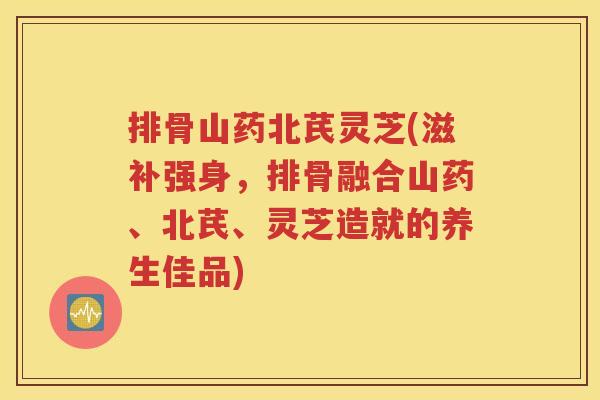 排骨山药北芪灵芝(滋补强身，排骨融合山药、北芪、灵芝造就的养生佳品)