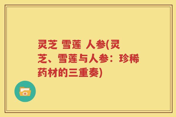 灵芝 雪莲 人参(灵芝、雪莲与人参：珍稀药材的三重奏)