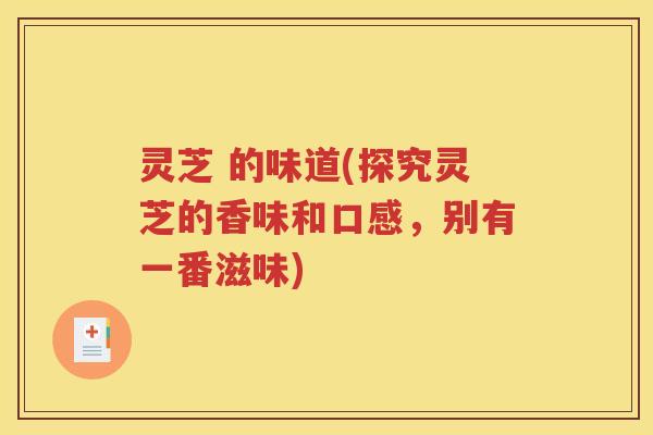 灵芝 的味道(探究灵芝的香味和口感，别有一番滋味)