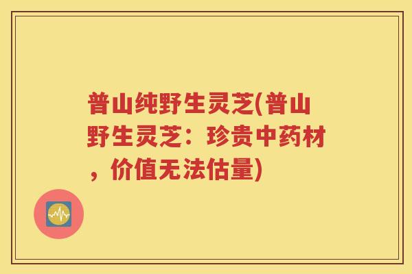 普山纯野生灵芝(普山野生灵芝：珍贵中药材，价值无法估量)