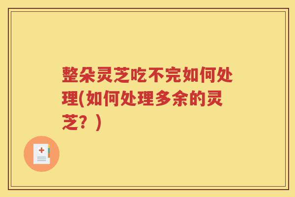 整朵灵芝吃不完如何处理(如何处理多余的灵芝？)