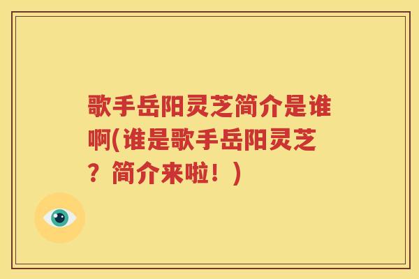 歌手岳阳灵芝简介是谁啊(谁是歌手岳阳灵芝？简介来啦！)