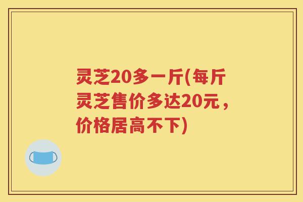 灵芝20多一斤(每斤灵芝售价多达20元，价格居高不下)