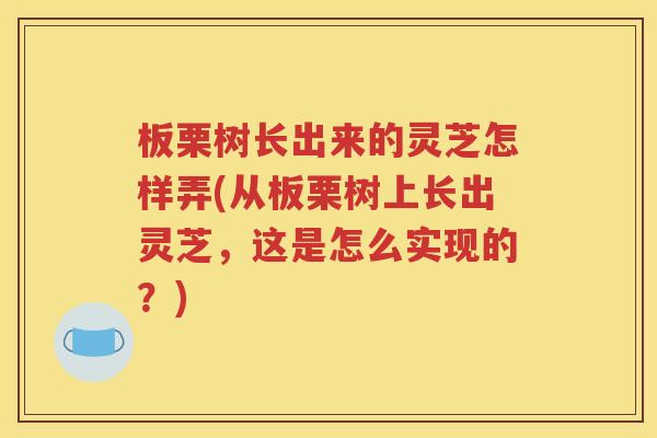 板栗树长出来的灵芝怎样弄(从板栗树上长出灵芝，这是怎么实现的？)