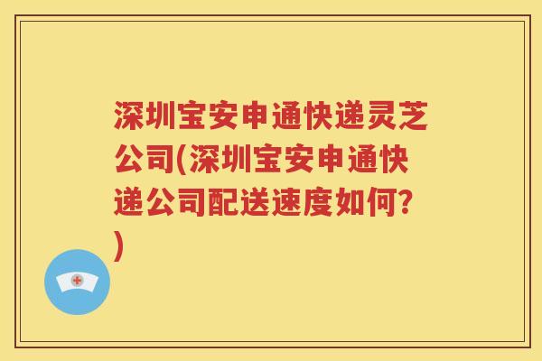 深圳宝安申通快递灵芝公司(深圳宝安申通快递公司配送速度如何？)