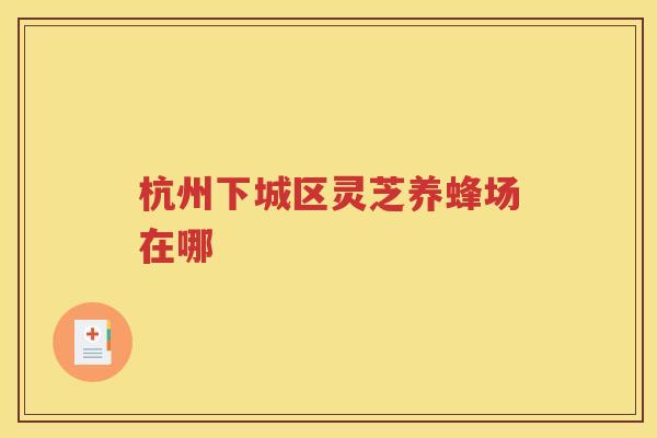 杭州下城区灵芝养蜂场在哪