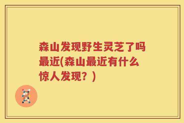 森山发现野生灵芝了吗最近(森山最近有什么惊人发现？)