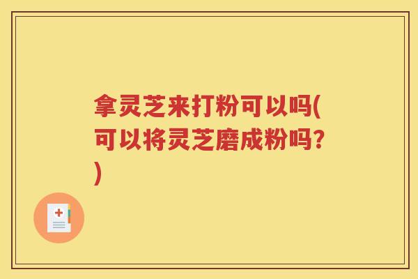 拿灵芝来打粉可以吗(可以将灵芝磨成粉吗？)