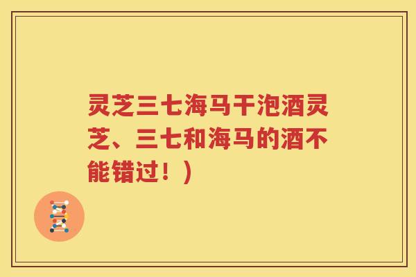 灵芝三七海马干泡酒灵芝、三七和海马的酒不能错过！)
