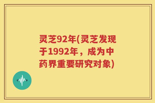 灵芝92年(灵芝发现于1992年，成为中药界重要研究对象)