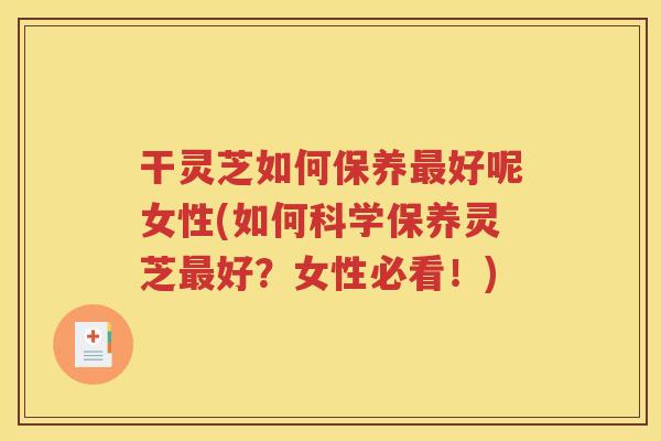 干灵芝如何保养最好呢女性(如何科学保养灵芝最好？女性必看！)