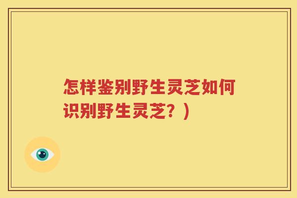 怎样鉴别野生灵芝如何识别野生灵芝？)