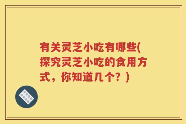 有关灵芝小吃有哪些(探究灵芝小吃的食用方式，你知道几个？)