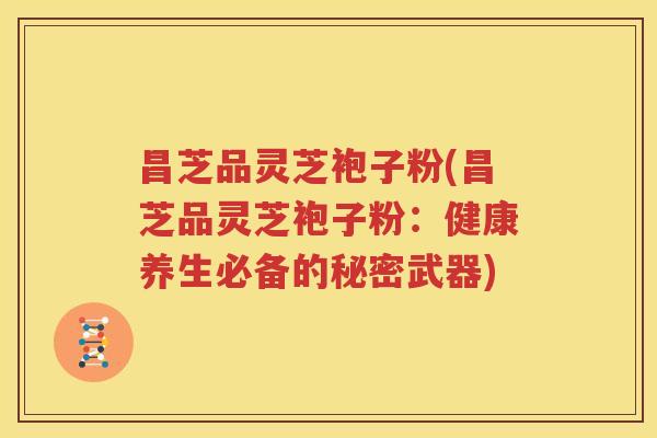昌芝品灵芝袍子粉(昌芝品灵芝袍子粉：健康养生必备的秘密武器)