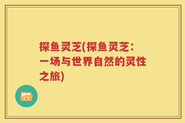 探鱼灵芝(探鱼灵芝：一场与世界自然的灵性之旅)