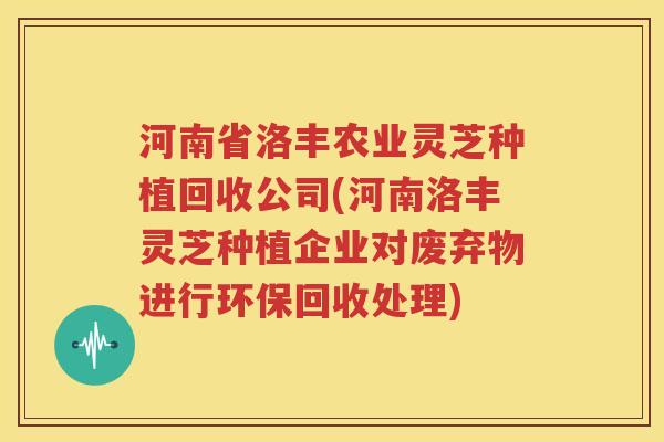 河南省洛丰农业灵芝种植回收公司(河南洛丰灵芝种植企业对废弃物进行环保回收处理)