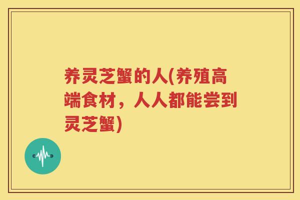 养灵芝蟹的人(养殖高端食材，人人都能尝到灵芝蟹)