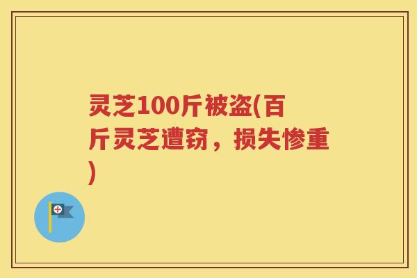 灵芝100斤被盗(百斤灵芝遭窃，损失惨重)