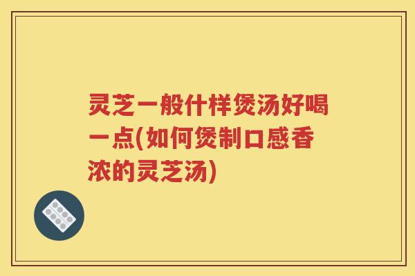 灵芝一般什样煲汤好喝一点(如何煲制口感香浓的灵芝汤)