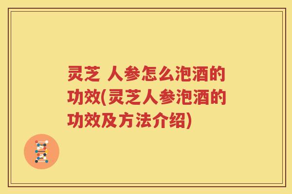 灵芝 人参怎么泡酒的功效(灵芝人参泡酒的功效及方法介绍)