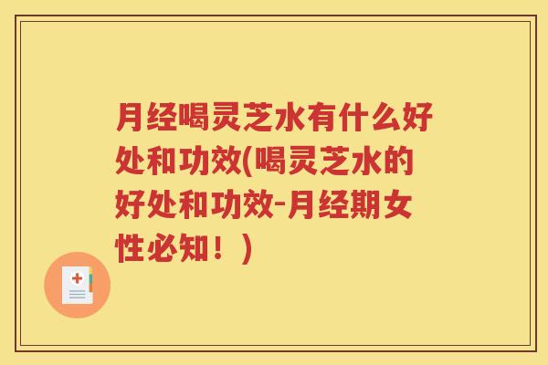 月经喝灵芝水有什么好处和功效(喝灵芝水的好处和功效-月经期女性必知！)
