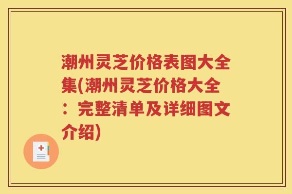 潮州灵芝价格表图大全集(潮州灵芝价格大全：完整清单及详细图文介绍)