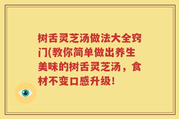 树舌灵芝汤做法大全窍门(教你简单做出养生美味的树舌灵芝汤，食材不变口感升级！