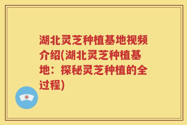 湖北灵芝种植基地视频介绍(湖北灵芝种植基地：探秘灵芝种植的全过程)