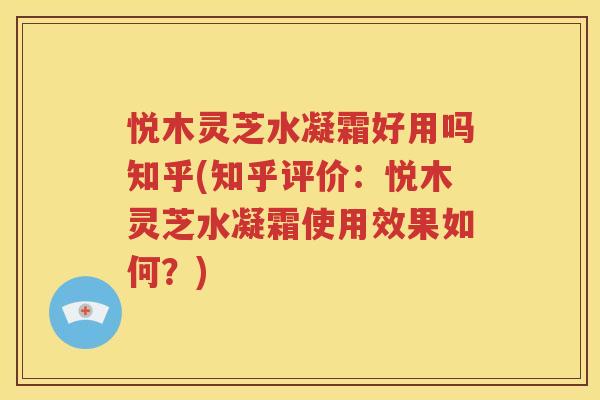悦木灵芝水凝霜好用吗知乎(知乎评价：悦木灵芝水凝霜使用效果如何？)