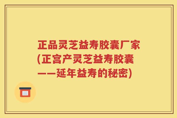 正品灵芝益寿胶囊厂家(正宫产灵芝益寿胶囊——延年益寿的秘密)