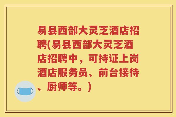 易县西部大灵芝酒店招聘(易县西部大灵芝酒店招聘中，可持证上岗酒店服务员、前台接待、厨师等。)