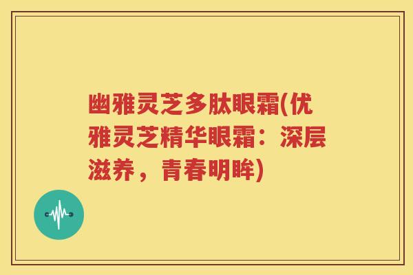 幽雅灵芝多肽眼霜(优雅灵芝精华眼霜：深层滋养，青春明眸)