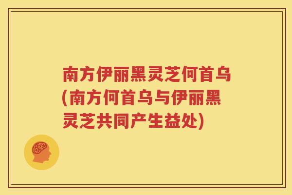 南方伊丽黑灵芝何首乌(南方何首乌与伊丽黑灵芝共同产生益处)