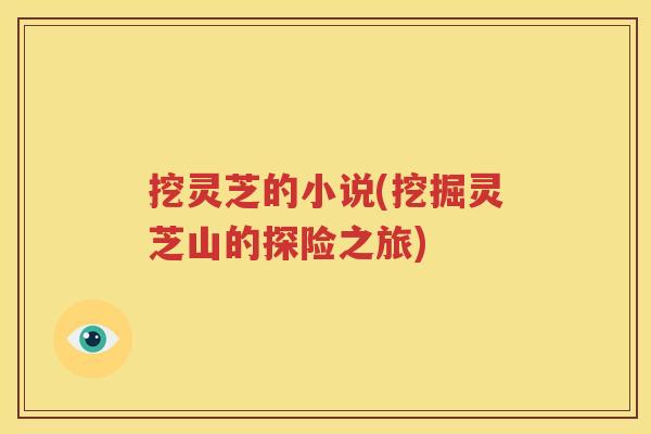 挖灵芝的小说(挖掘灵芝山的探险之旅)