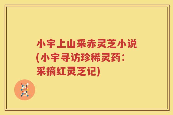 小宇上山采赤灵芝小说(小宇寻访珍稀灵药：采摘红灵芝记)