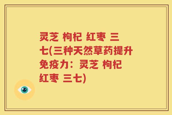 灵芝 枸杞 红枣 三七(三种天然草药提升免疫力：灵芝 枸杞 红枣 三七)