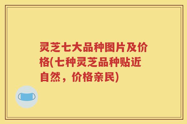 灵芝七大品种图片及价格(七种灵芝品种贴近自然，价格亲民)