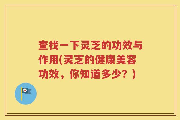 查找一下灵芝的功效与作用(灵芝的健康美容功效，你知道多少？)
