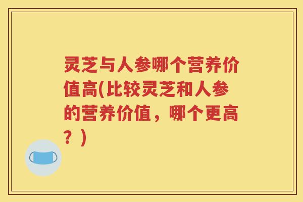 灵芝与人参哪个营养价值高(比较灵芝和人参的营养价值，哪个更高？)