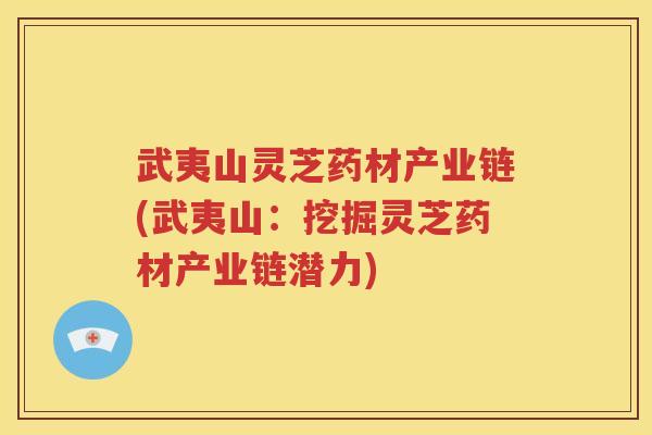 武夷山灵芝药材产业链(武夷山：挖掘灵芝药材产业链潜力)