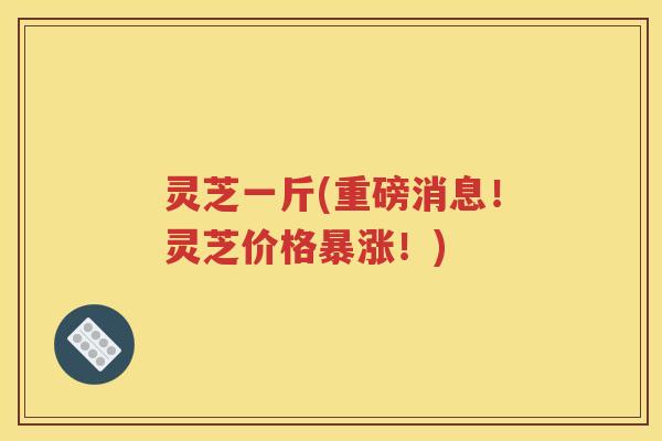 灵芝一斤(重磅消息！灵芝价格暴涨！)