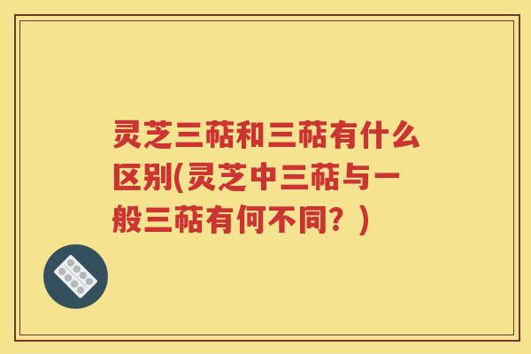 灵芝三萜和三萜有什么区别(灵芝中三萜与一般三萜有何不同？)
