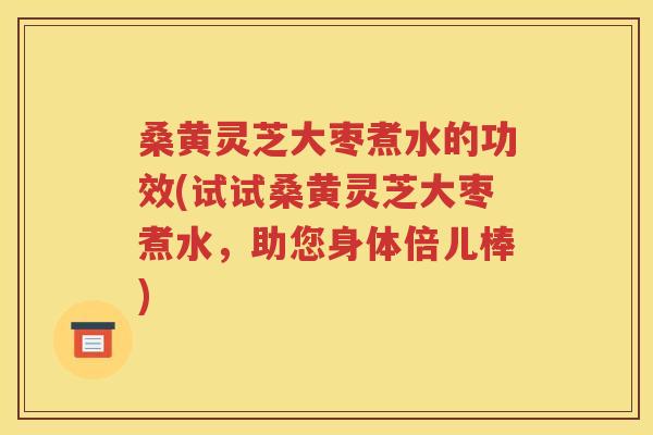 桑黄灵芝大枣煮水的功效(试试桑黄灵芝大枣煮水，助您身体倍儿棒)